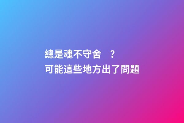總是魂不守舍？可能這些地方出了問題
